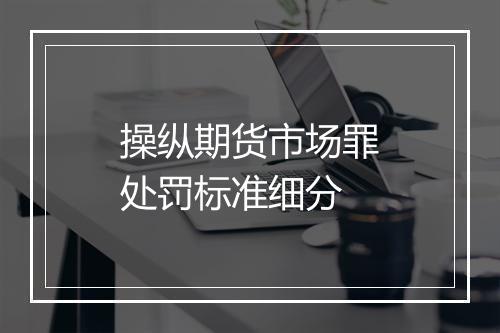 操纵期货市场罪处罚标准细分