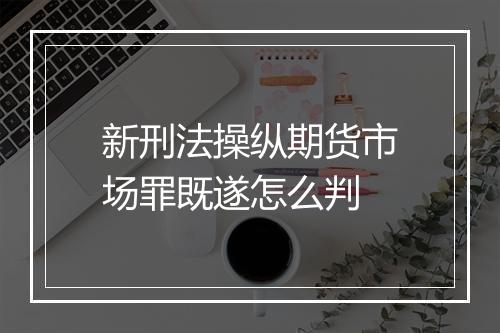 新刑法操纵期货市场罪既遂怎么判