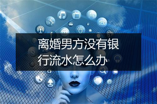 离婚男方没有银行流水怎么办