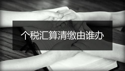 个税汇算清缴由谁办