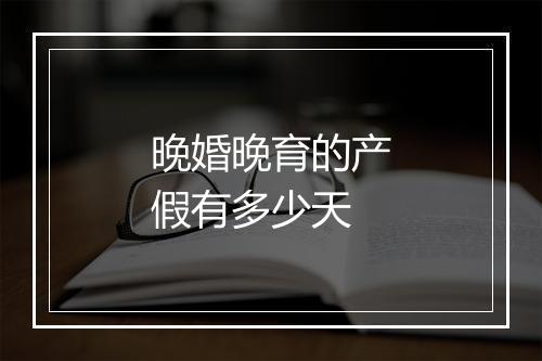 晚婚晚育的产假有多少天