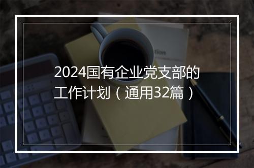 2024国有企业党支部的工作计划（通用32篇）