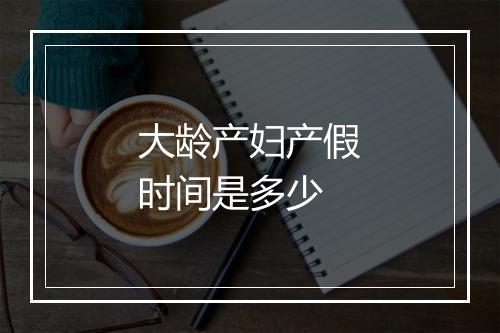 大龄产妇产假时间是多少