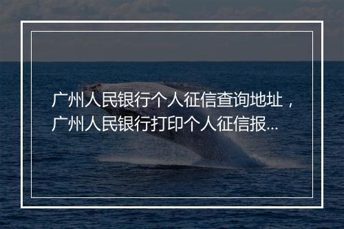 广州人民银行个人征信查询地址，广州人民银行打印个人征信报告怎么查询