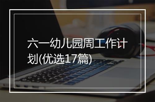 六一幼儿园周工作计划(优选17篇)