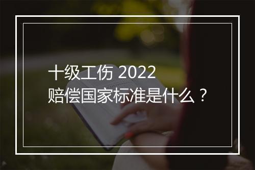 十级工伤 2022 赔偿国家标准是什么？