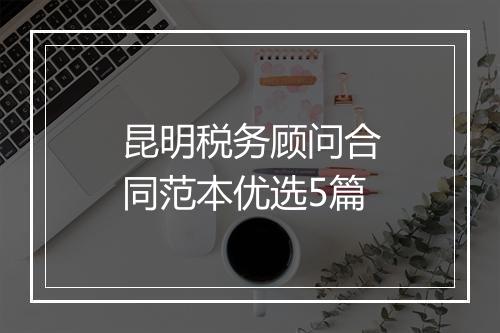 昆明税务顾问合同范本优选5篇