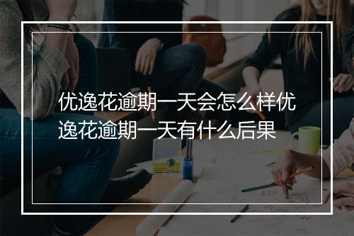 优逸花逾期一天会怎么样优逸花逾期一天有什么后果