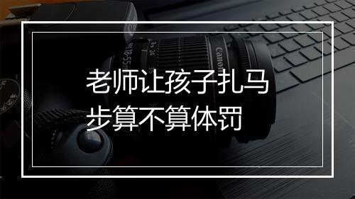 老师让孩子扎马步算不算体罚