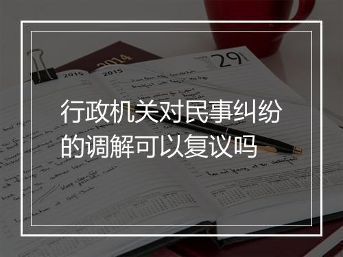 行政机关对民事纠纷的调解可以复议吗
