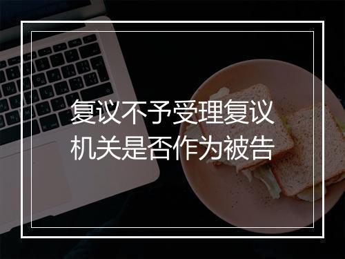复议不予受理复议机关是否作为被告