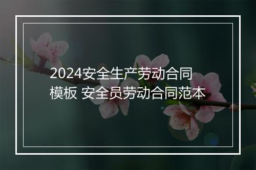 2024安全生产劳动合同模板 安全员劳动合同范本