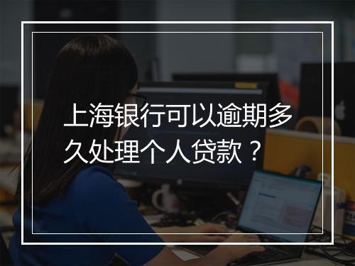 上海银行可以逾期多久处理个人贷款？