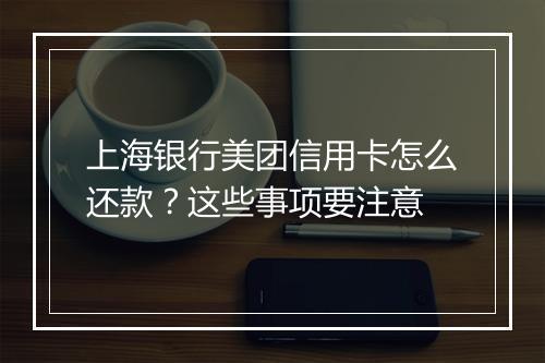 上海银行美团信用卡怎么还款？这些事项要注意