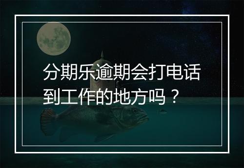 分期乐逾期会打电话到工作的地方吗？