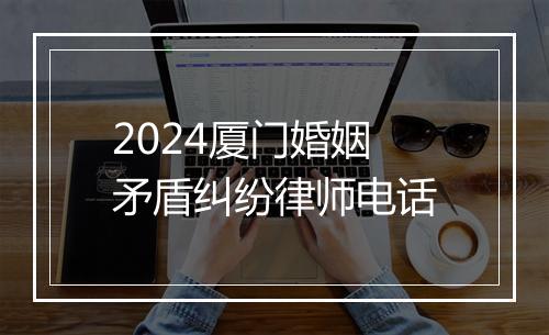 2024厦门婚姻矛盾纠纷律师电话