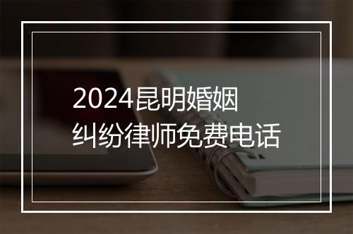 2024昆明婚姻纠纷律师免费电话