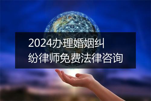 2024办理婚姻纠纷律师免费法律咨询