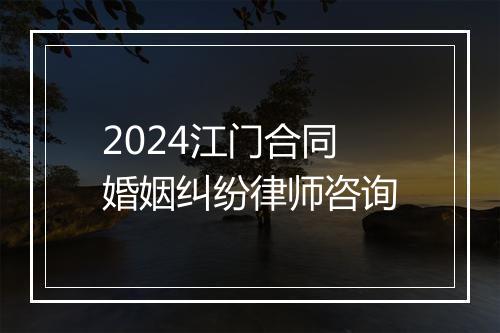 2024江门合同婚姻纠纷律师咨询