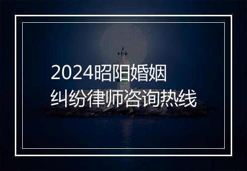 2024昭阳婚姻纠纷律师咨询热线