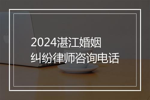 2024湛江婚姻纠纷律师咨询电话