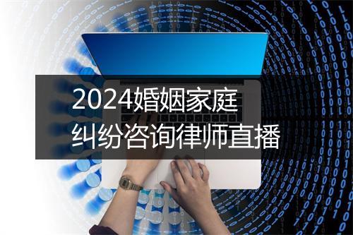 2024婚姻家庭纠纷咨询律师直播