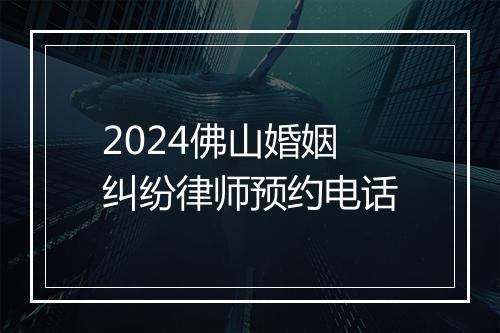 2024佛山婚姻纠纷律师预约电话