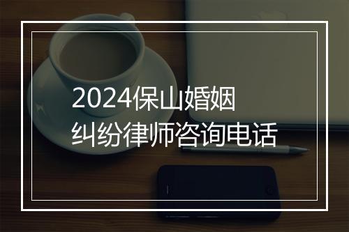 2024保山婚姻纠纷律师咨询电话
