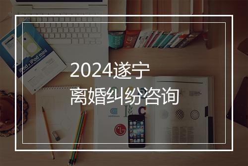 2024遂宁离婚纠纷咨询