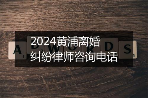 2024黄浦离婚纠纷律师咨询电话