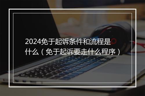2024免于起诉条件和流程是什么（免于起诉要走什么程序）