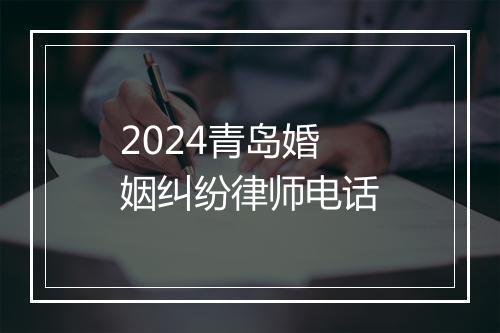 2024青岛婚姻纠纷律师电话