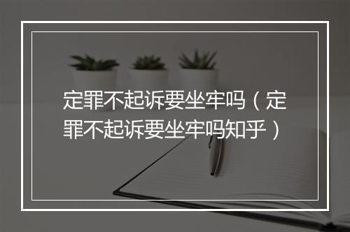 定罪不起诉要坐牢吗（定罪不起诉要坐牢吗知乎）
