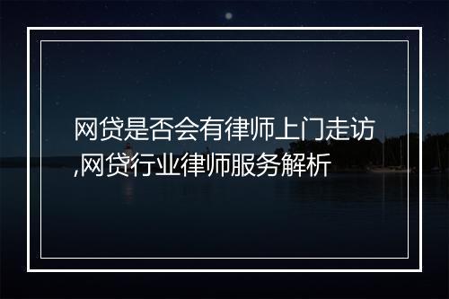 网贷是否会有律师上门走访,网贷行业律师服务解析