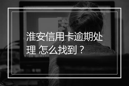 淮安信用卡逾期处理 怎么找到？