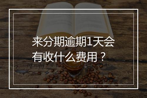 来分期逾期1天会有收什么费用？