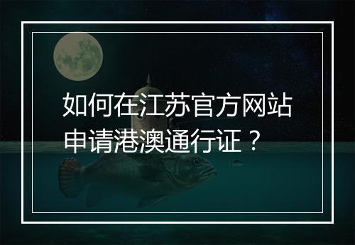 如何在江苏官方网站申请港澳通行证？