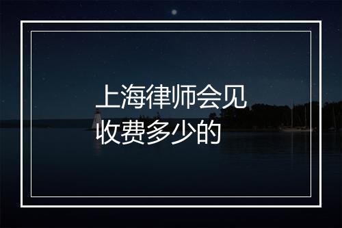 上海律师会见收费多少的