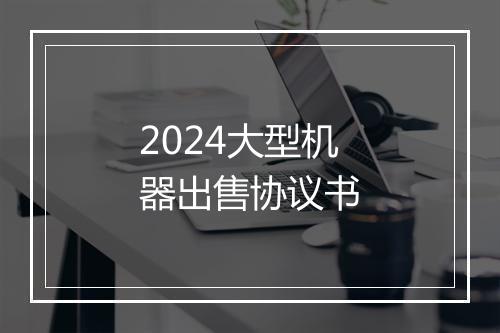 2024大型机器出售协议书