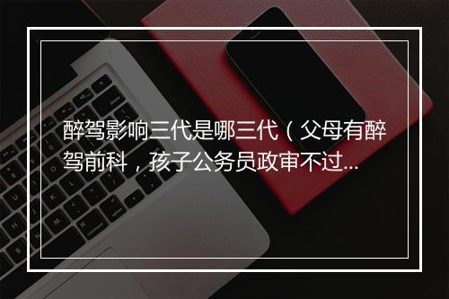 醉驾影响三代是哪三代（父母有醉驾前科，孩子公务员政审不过！）