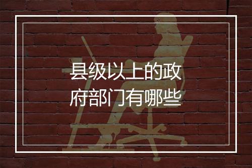 县级以上的政府部门有哪些