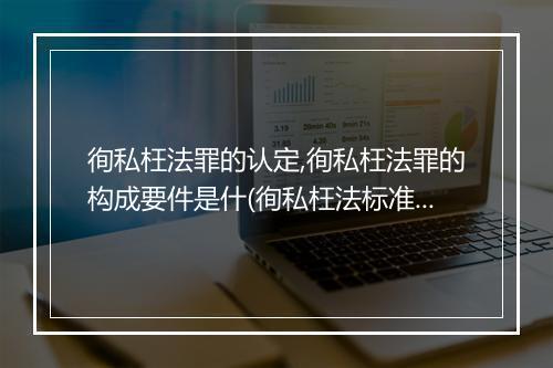 徇私枉法罪的认定,徇私枉法罪的构成要件是什(徇私枉法标准)