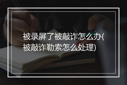 被录屏了被敲诈怎么办(被敲诈勒索怎么处理)
