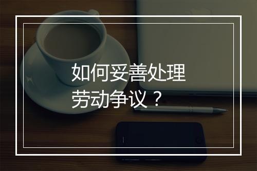 如何妥善处理劳动争议？