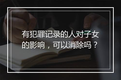 有犯罪记录的人对子女的影响，可以消除吗？