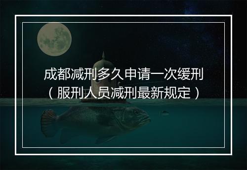 成都减刑多久申请一次缓刑（服刑人员减刑最新规定）