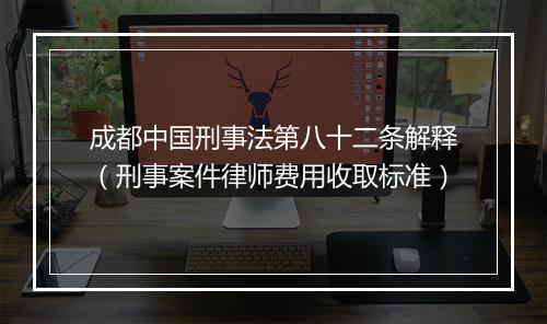 成都中国刑事法第八十二条解释（刑事案件律师费用收取标准）