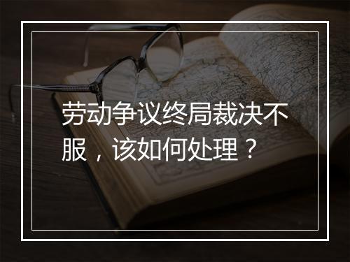 劳动争议终局裁决不服，该如何处理？