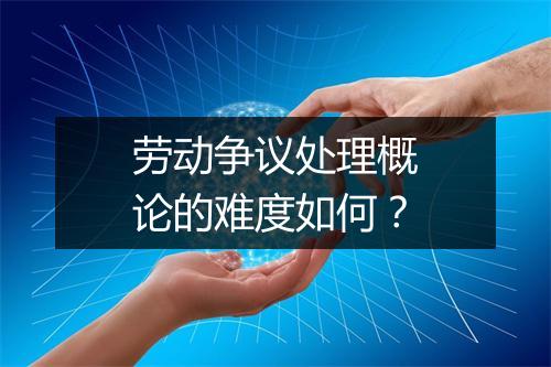劳动争议处理概论的难度如何？