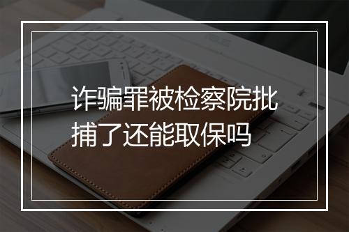 诈骗罪被检察院批捕了还能取保吗